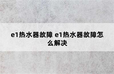 e1热水器故障 e1热水器故障怎么解决